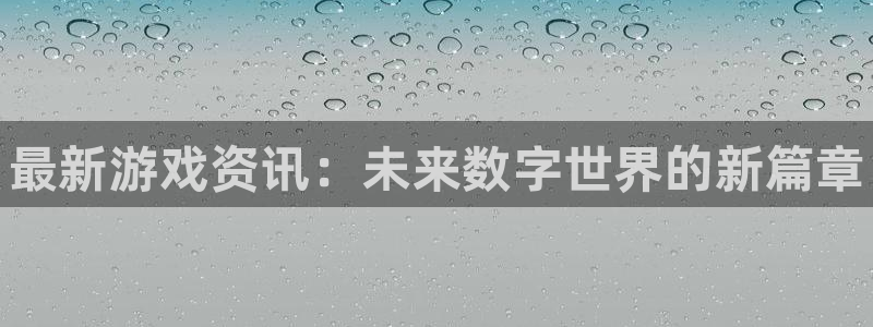 蓝冠娱乐官方平台：最新游戏资讯：未来数字世界的新篇章