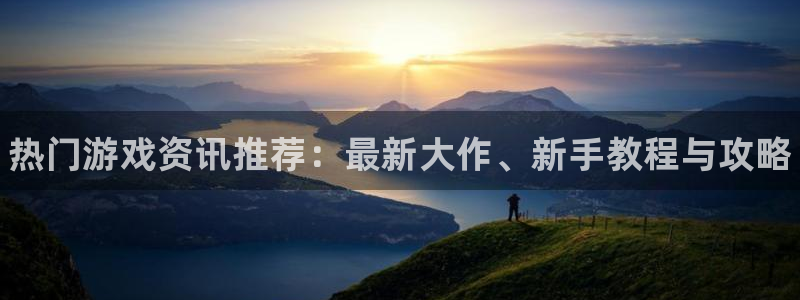 蓝冠娱乐主管：热门游戏资讯推荐：最新大作、新手教程与攻略