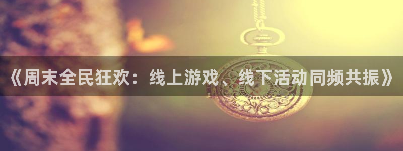 蓝冠娱乐登陆：《周末全民狂欢：线上游戏、线下活动同频共振》