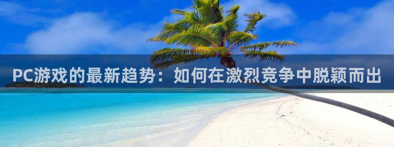 蓝冠娱乐注册地址：PC游戏的最新趋势：如何在激烈竞争中脱颖而