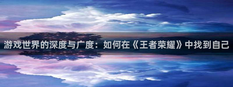 蓝冠娱乐娱乐：游戏世界的深度与广度：如何在《王者荣耀》中找到