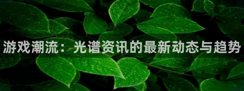 蓝冠娱乐平台注册开户：游戏潮流：光谱资讯的最新动态与趋势
