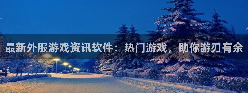 蓝冠娱乐注册网站：最新外服游戏资讯软件：热门游戏，助你游刃有